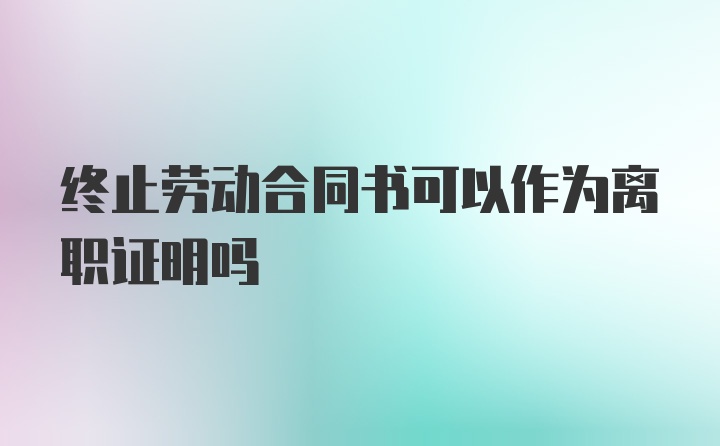 终止劳动合同书可以作为离职证明吗