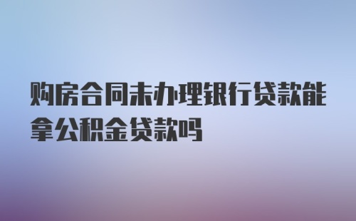 购房合同未办理银行贷款能拿公积金贷款吗