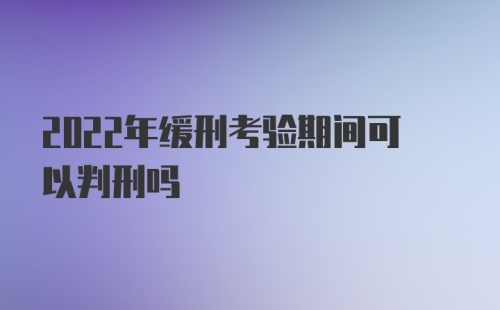 2022年缓刑考验期间可以判刑吗