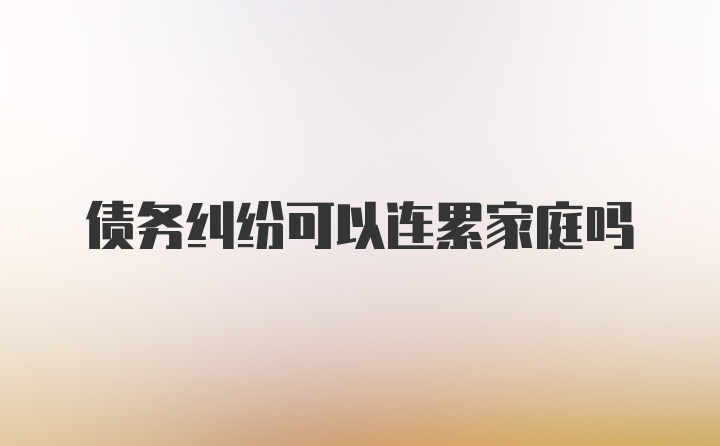 债务纠纷可以连累家庭吗