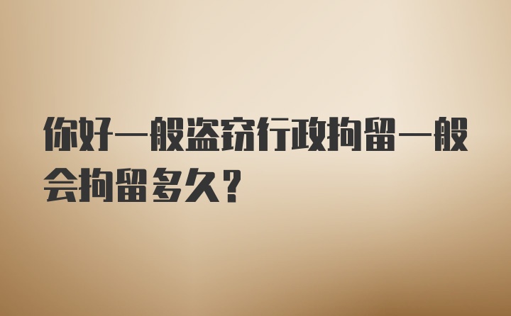 你好一般盗窃行政拘留一般会拘留多久？