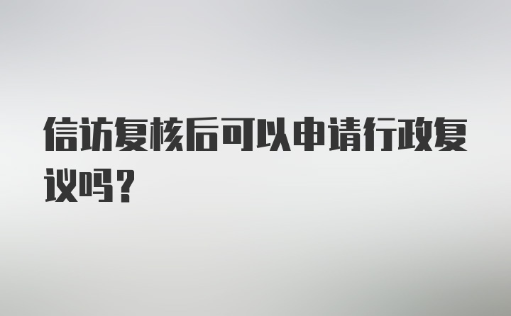 信访复核后可以申请行政复议吗？