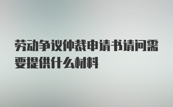 劳动争议仲裁申请书请问需要提供什么材料