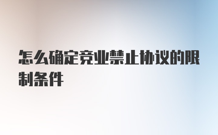 怎么确定竞业禁止协议的限制条件