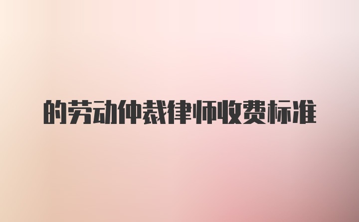 的劳动仲裁律师收费标准