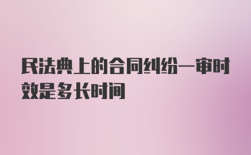 民法典上的合同纠纷一审时效是多长时间