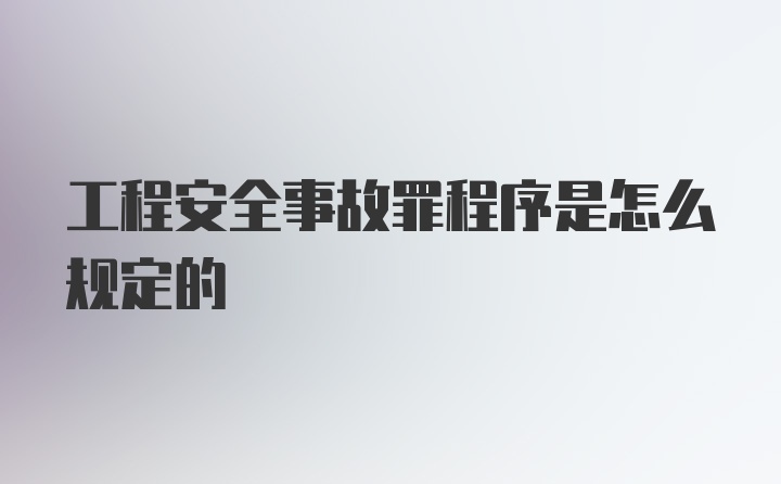 工程安全事故罪程序是怎么规定的