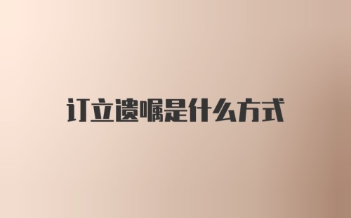 订立遗嘱是什么方式