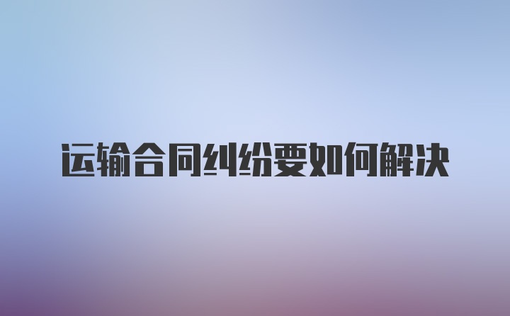 运输合同纠纷要如何解决