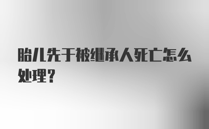 胎儿先于被继承人死亡怎么处理？