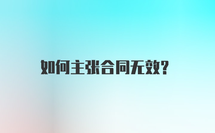 如何主张合同无效？