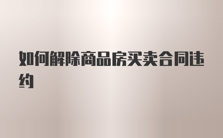 如何解除商品房买卖合同违约