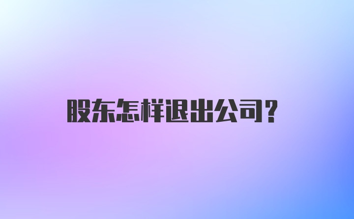 股东怎样退出公司？