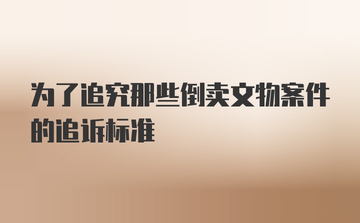 为了追究那些倒卖文物案件的追诉标准