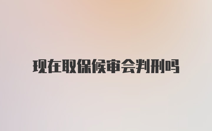 现在取保候审会判刑吗