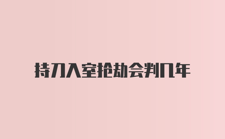 持刀入室抢劫会判几年