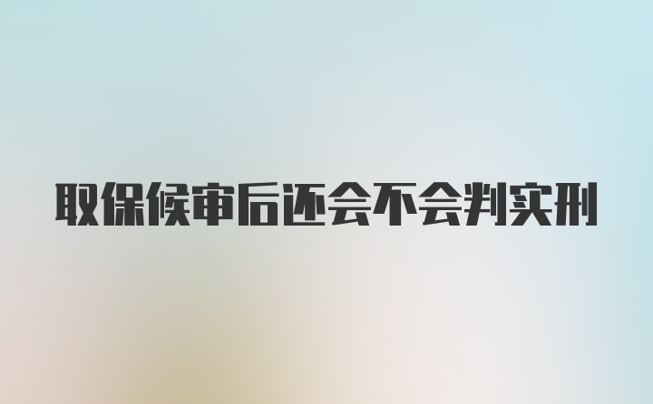 取保候审后还会不会判实刑