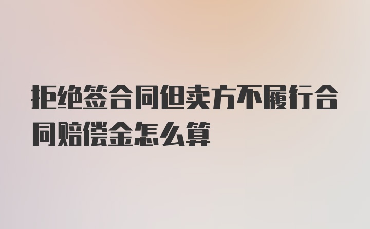 拒绝签合同但卖方不履行合同赔偿金怎么算