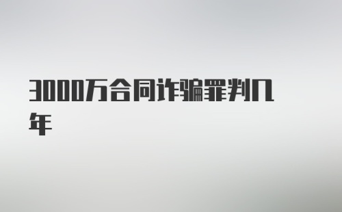 3000万合同诈骗罪判几年