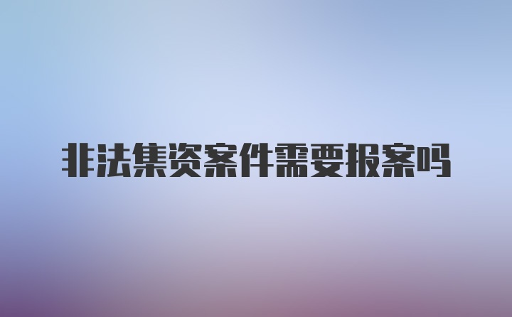 非法集资案件需要报案吗