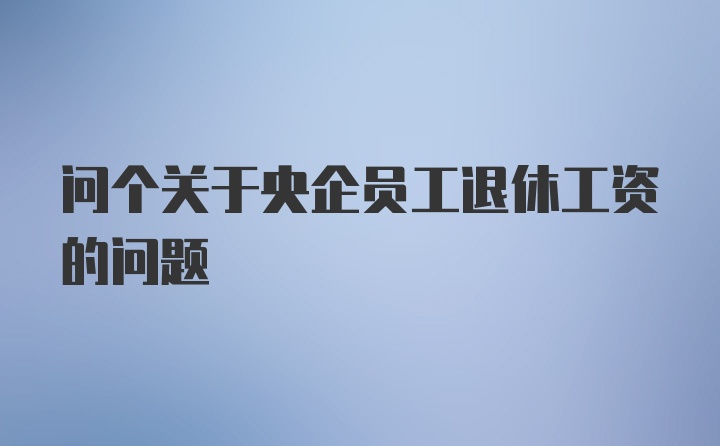 问个关于央企员工退休工资的问题