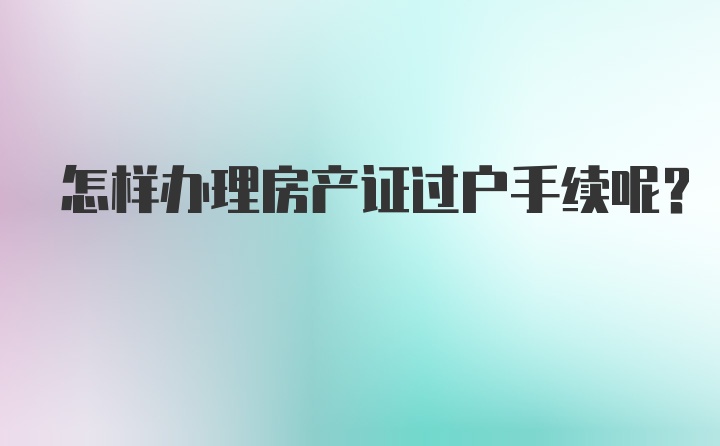 怎样办理房产证过户手续呢？