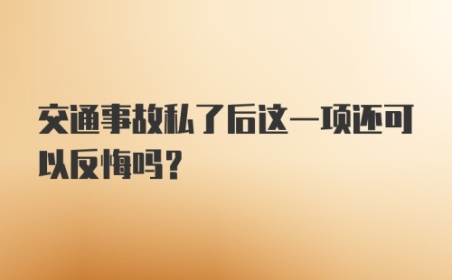 交通事故私了后这一项还可以反悔吗?