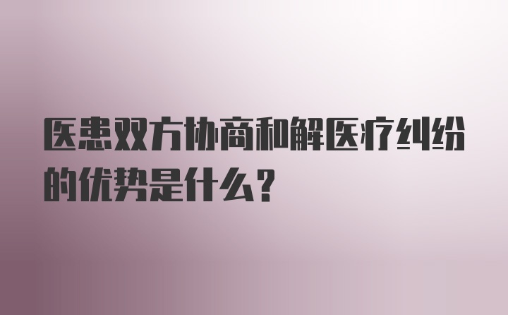 医患双方协商和解医疗纠纷的优势是什么？