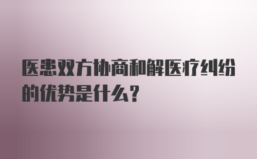 医患双方协商和解医疗纠纷的优势是什么？