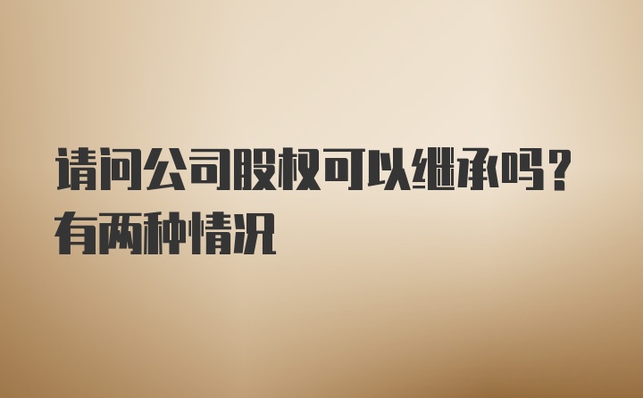 请问公司股权可以继承吗？有两种情况