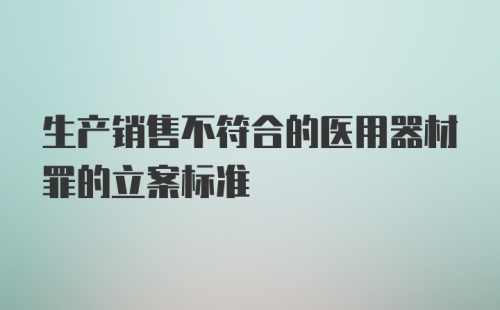 生产销售不符合的医用器材罪的立案标准