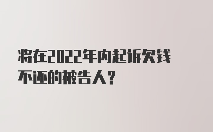 将在2022年内起诉欠钱不还的被告人？