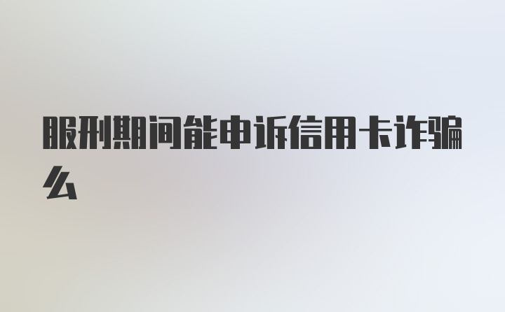 服刑期间能申诉信用卡诈骗么