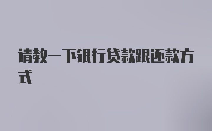 请教一下银行贷款跟还款方式