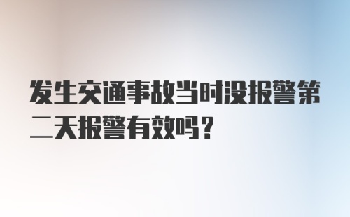 发生交通事故当时没报警第二天报警有效吗？