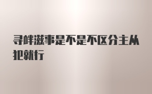 寻衅滋事是不是不区分主从犯就行