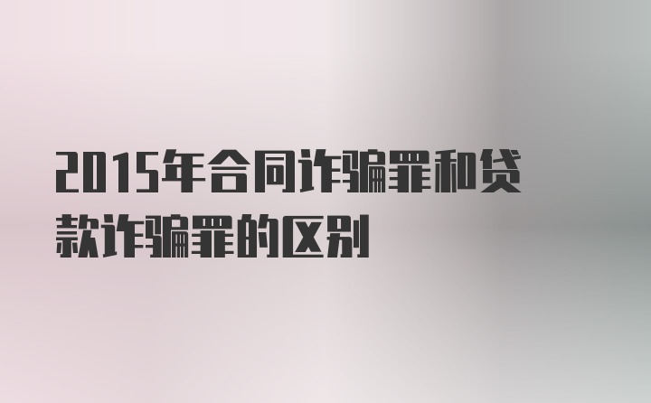 2015年合同诈骗罪和贷款诈骗罪的区别