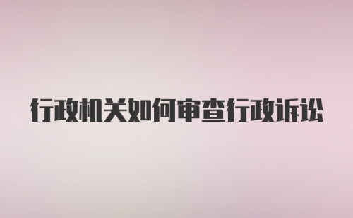 行政机关如何审查行政诉讼