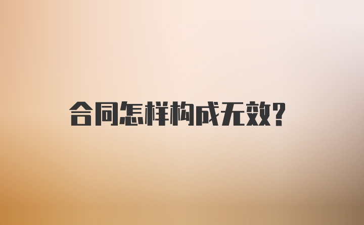 合同怎样构成无效？