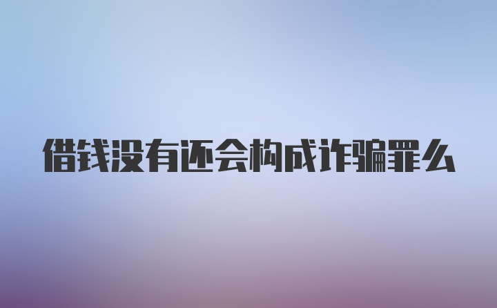 借钱没有还会构成诈骗罪么