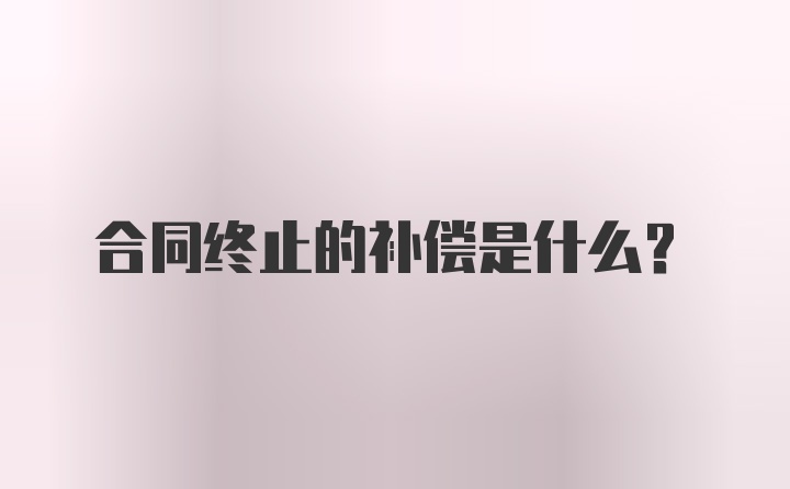 合同终止的补偿是什么？