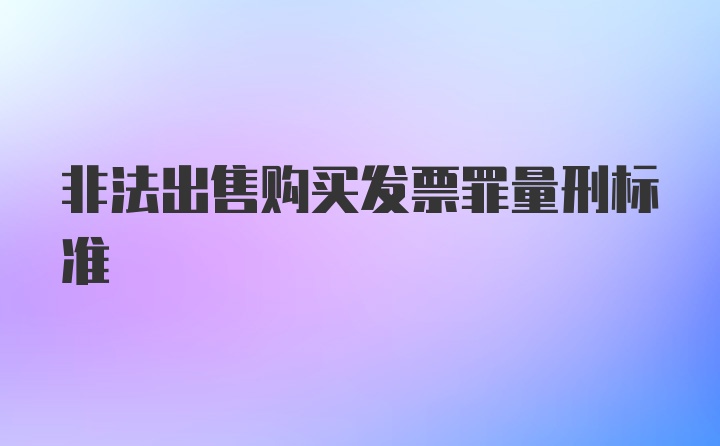 非法出售购买发票罪量刑标准