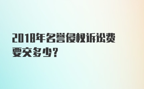 2018年名誉侵权诉讼费要交多少？