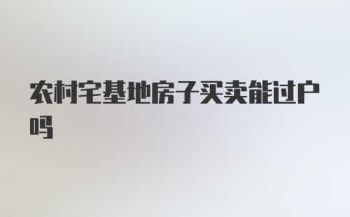 农村宅基地房子买卖能过户吗