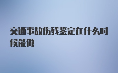 交通事故伤残鉴定在什么时候能做