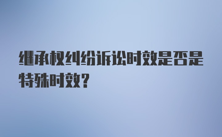 继承权纠纷诉讼时效是否是特殊时效？