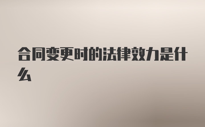 合同变更时的法律效力是什么