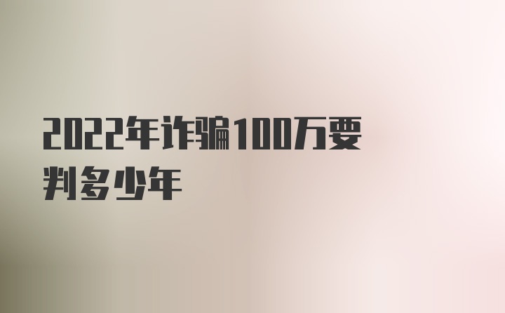 2022年诈骗100万要判多少年