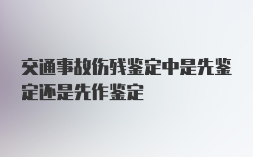 交通事故伤残鉴定中是先鉴定还是先作鉴定