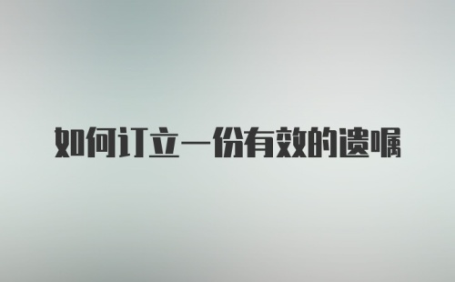 如何订立一份有效的遗嘱